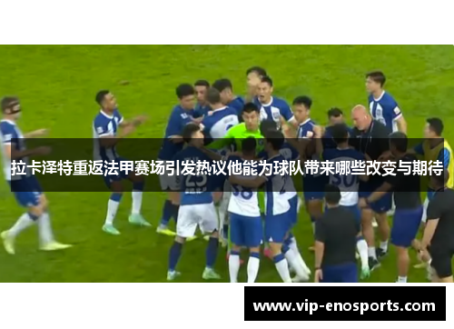 拉卡泽特重返法甲赛场引发热议他能为球队带来哪些改变与期待