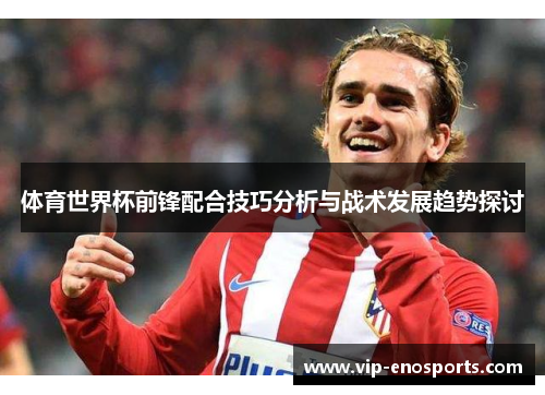 体育世界杯前锋配合技巧分析与战术发展趋势探讨