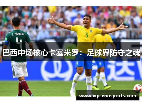 巴西中场核心卡塞米罗：足球界防守之魂