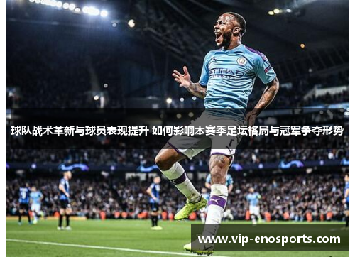 球队战术革新与球员表现提升 如何影响本赛季足坛格局与冠军争夺形势
