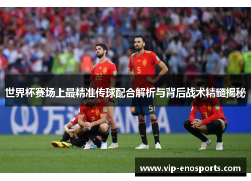世界杯赛场上最精准传球配合解析与背后战术精髓揭秘