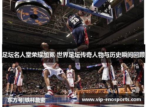 足坛名人堂荣耀加冕 世界足坛传奇人物与历史瞬间回顾