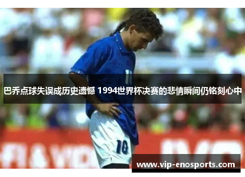 巴乔点球失误成历史遗憾 1994世界杯决赛的悲情瞬间仍铭刻心中