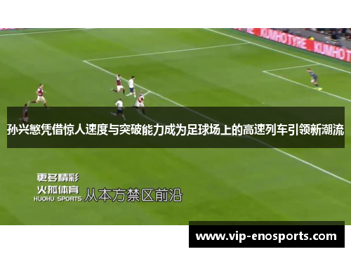 孙兴慜凭借惊人速度与突破能力成为足球场上的高速列车引领新潮流
