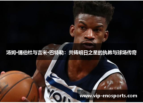 汤姆·锡伯杜与吉米·巴特勒：共铸明日之星的执教与球场传奇