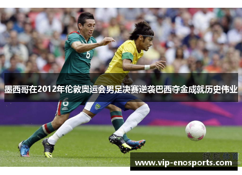 墨西哥在2012年伦敦奥运会男足决赛逆袭巴西夺金成就历史伟业