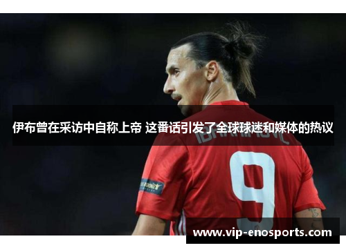 伊布曾在采访中自称上帝 这番话引发了全球球迷和媒体的热议
