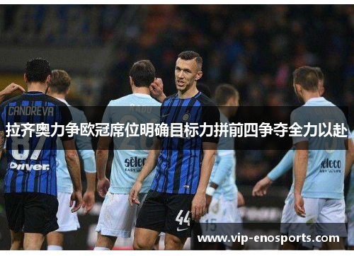 拉齐奥力争欧冠席位明确目标力拼前四争夺全力以赴