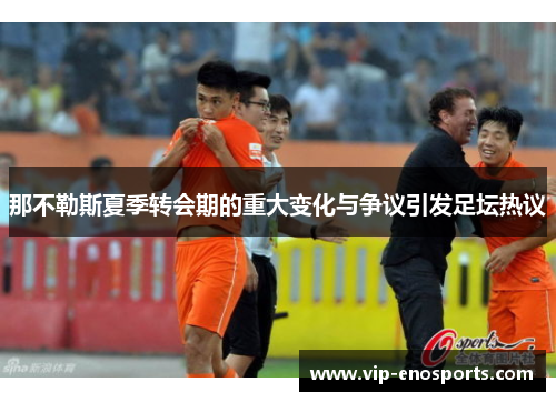 那不勒斯夏季转会期的重大变化与争议引发足坛热议