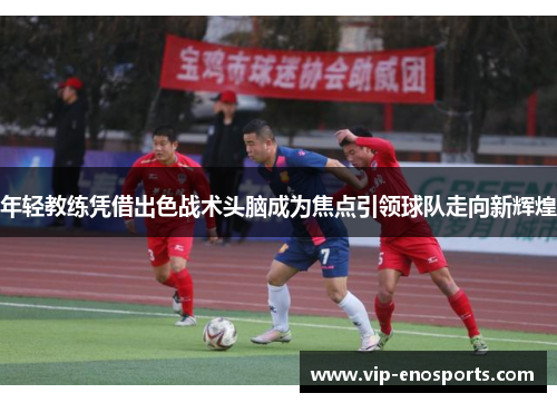 年轻教练凭借出色战术头脑成为焦点引领球队走向新辉煌