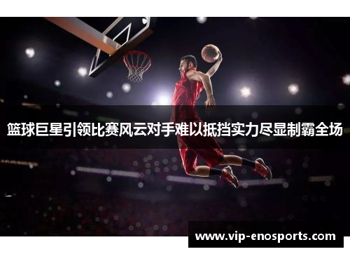 篮球巨星引领比赛风云对手难以抵挡实力尽显制霸全场