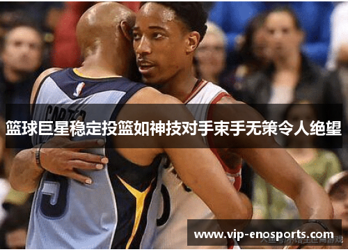 篮球巨星稳定投篮如神技对手束手无策令人绝望