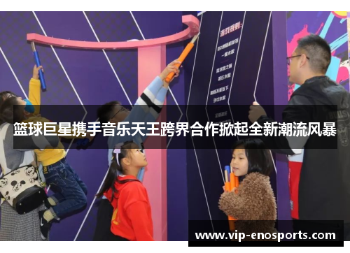 篮球巨星携手音乐天王跨界合作掀起全新潮流风暴