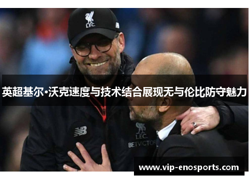 英超基尔·沃克速度与技术结合展现无与伦比防守魅力