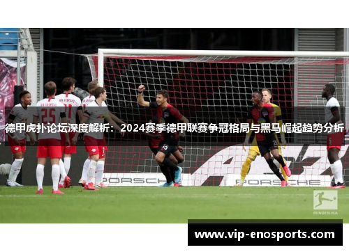 德甲虎扑论坛深度解析：2024赛季德甲联赛争冠格局与黑马崛起趋势分析