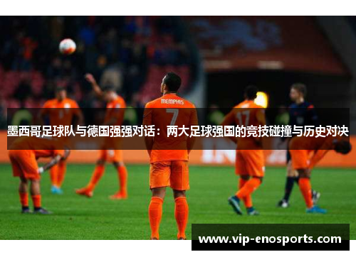 墨西哥足球队与德国强强对话：两大足球强国的竞技碰撞与历史对决