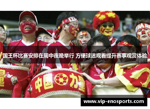 国王杯比赛安排在周中夜晚举行 方便球迷观看提升赛事观赏体验