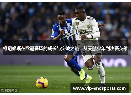 维尼修斯在欧冠赛场的成长与突破之路：从天赋少年到决赛英雄