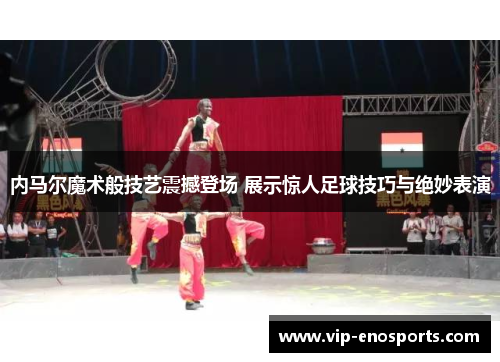 内马尔魔术般技艺震撼登场 展示惊人足球技巧与绝妙表演