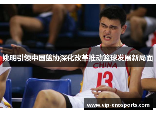 姚明引领中国篮协深化改革推动篮球发展新局面