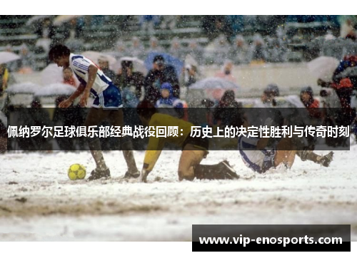 佩纳罗尔足球俱乐部经典战役回顾：历史上的决定性胜利与传奇时刻