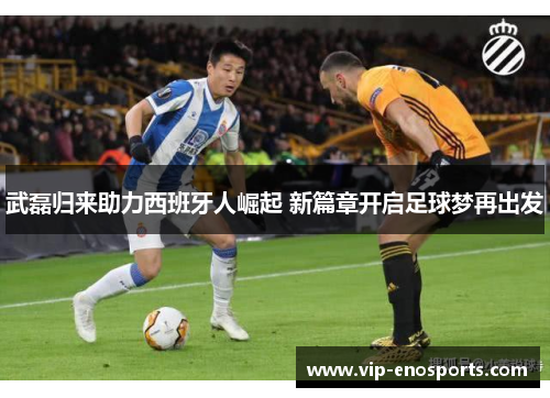 武磊归来助力西班牙人崛起 新篇章开启足球梦再出发