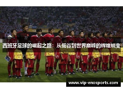 西班牙足球的崛起之路：从低谷到世界巅峰的辉煌蜕变