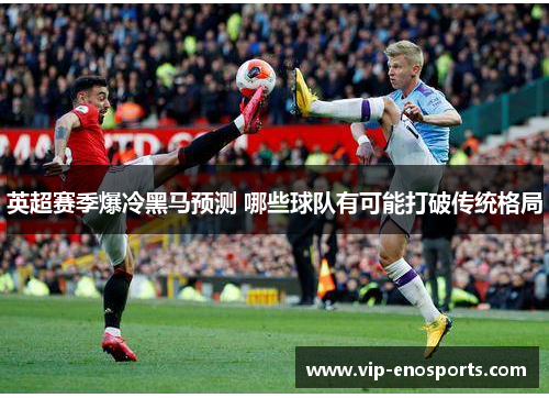 英超赛季爆冷黑马预测 哪些球队有可能打破传统格局