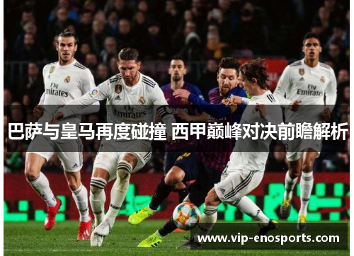 巴萨与皇马再度碰撞 西甲巅峰对决前瞻解析