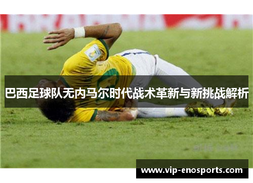 巴西足球队无内马尔时代战术革新与新挑战解析