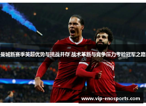 曼城新赛季英超优势与挑战并存 战术革新与竞争压力考验冠军之路