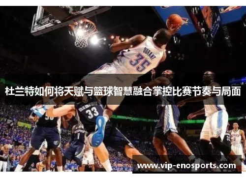 杜兰特如何将天赋与篮球智慧融合掌控比赛节奏与局面