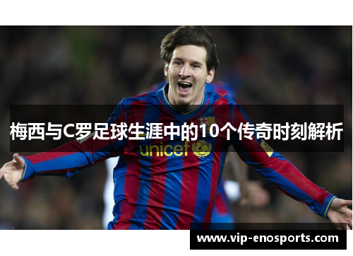 梅西与C罗足球生涯中的10个传奇时刻解析