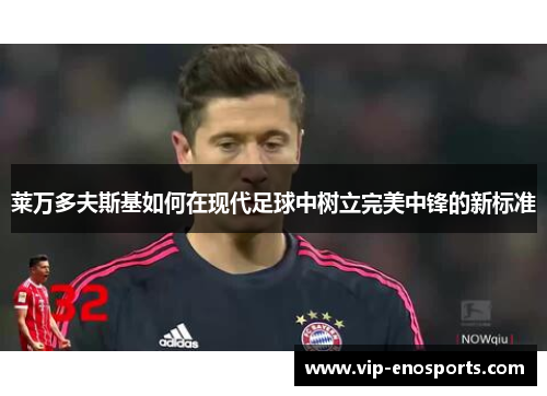 莱万多夫斯基如何在现代足球中树立完美中锋的新标准