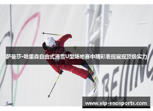 萨曼莎·哈里森自由式滑雪U型场地赛中精彩表现展现顶级实力