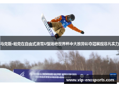 马克斯·帕克在自由式滑雪U型场地世界杯中大放异彩夺冠展现非凡实力