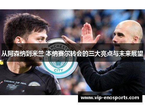 从阿森纳到米兰 本纳赛尔转会的三大亮点与未来展望