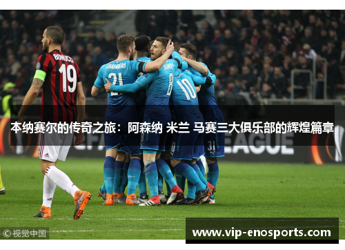 本纳赛尔的传奇之旅：阿森纳 米兰 马赛三大俱乐部的辉煌篇章