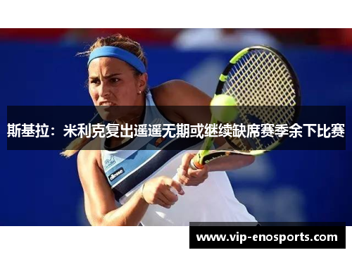 斯基拉：米利克复出遥遥无期或继续缺席赛季余下比赛