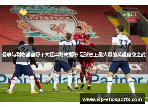 曼联与利物浦宿怨十大经典对决揭秘 足球史上最火爆的英超宿敌之战