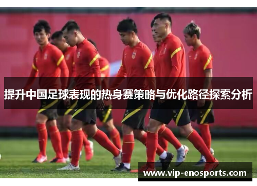 提升中国足球表现的热身赛策略与优化路径探索分析