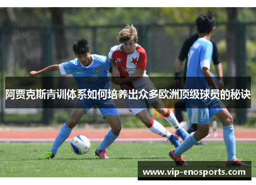阿贾克斯青训体系如何培养出众多欧洲顶级球员的秘诀