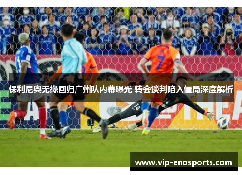 保利尼奥无缘回归广州队内幕曝光 转会谈判陷入僵局深度解析