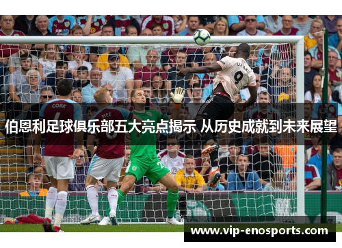 伯恩利足球俱乐部五大亮点揭示 从历史成就到未来展望