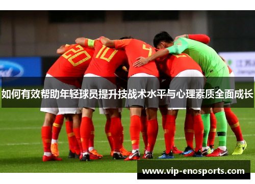 如何有效帮助年轻球员提升技战术水平与心理素质全面成长
