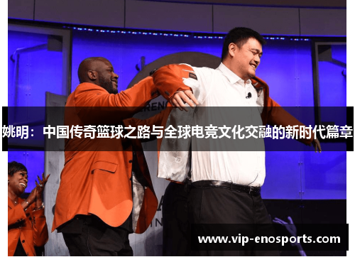 姚明：中国传奇篮球之路与全球电竞文化交融的新时代篇章