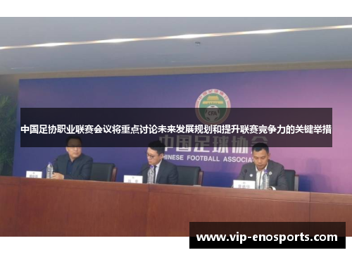 中国足协职业联赛会议将重点讨论未来发展规划和提升联赛竞争力的关键举措