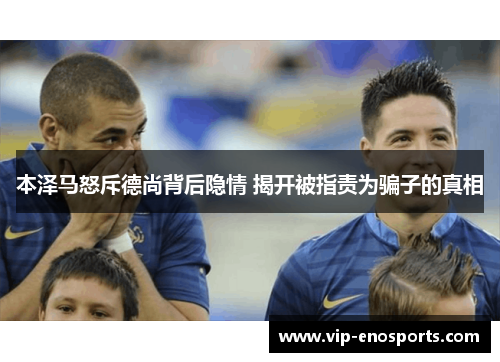 本泽马怒斥德尚背后隐情 揭开被指责为骗子的真相