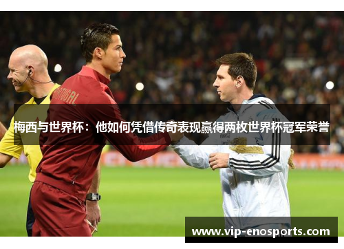 梅西与世界杯：他如何凭借传奇表现赢得两枚世界杯冠军荣誉