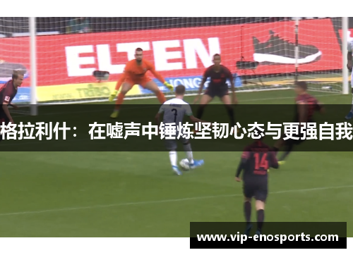 格拉利什：在嘘声中锤炼坚韧心态与更强自我